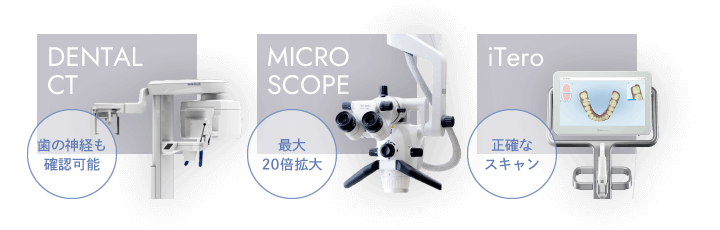 歯科用CT(歯の神経も確認可能)、マイクロスコープ(最大20倍拡大)、iTero(正確なスキャン)
